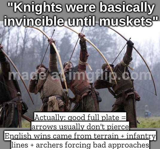 Plate armor: "Longbows don’t reliably pierce me" English tactics: "Hold the position + force them to charge anyway" | "Knights were basically invincible until muskets"; Actually: good full plate = arrows usually don't pierce
English wins came from terrain + infantry lines + archers forcing bad approaches | image tagged in medievalism,english,medieval memes,medieval,armor,gaming | made w/ Imgflip meme maker