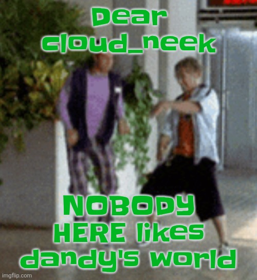 Breaking it down | Dear cloud_neek; NOBODY HERE likes dandy's world | image tagged in breaking it down | made w/ Imgflip meme maker