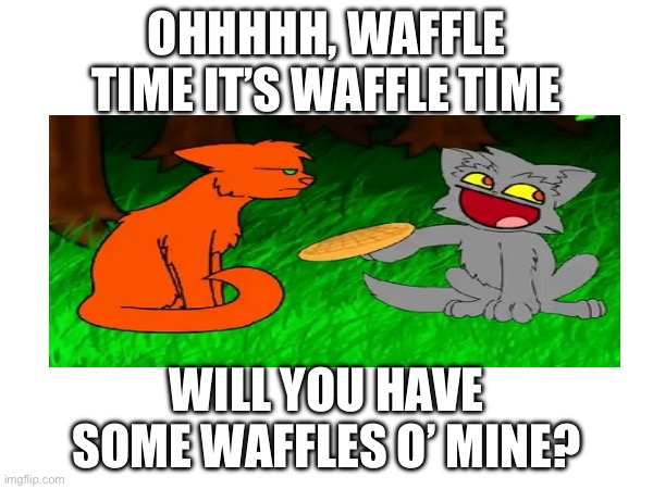 Finish the song! :D | OHHHHH, WAFFLE TIME IT’S WAFFLE TIME; WILL YOU HAVE SOME WAFFLES O’ MINE? | image tagged in warrior cats,cat likes their waffle,cats,if you know you know | made w/ Imgflip meme maker