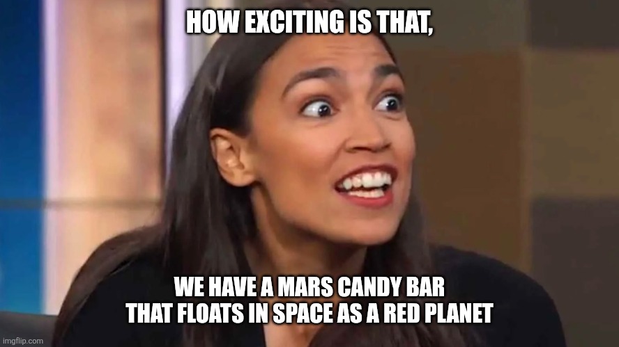 Crazy AOC | HOW EXCITING IS THAT, WE HAVE A MARS CANDY BAR THAT FLOATS IN SPACE AS A RED PLANET | image tagged in crazy aoc | made w/ Imgflip meme maker
