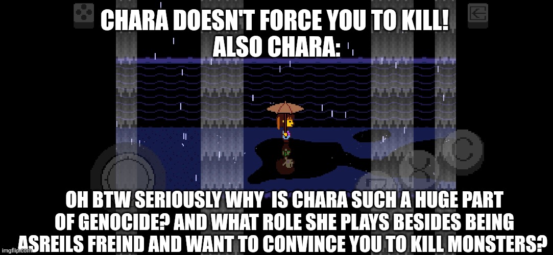 CHARA DOESN'T FORCE YOU TO KILL! 
ALSO CHARA:; OH BTW SERIOUSLY WHY  IS CHARA SUCH A HUGE PART OF GENOCIDE? AND WHAT ROLE SHE PLAYS BESIDES BEING ASREILS FREIND AND WANT TO CONVINCE YOU TO KILL MONSTERS? | made w/ Imgflip meme maker