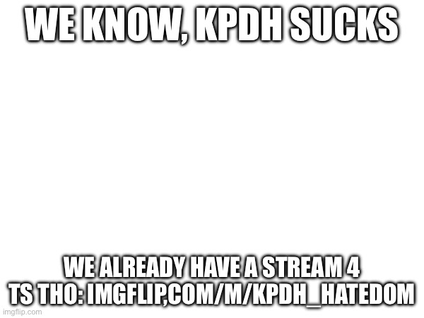 WE KNOW, KPDH SUCKS; WE ALREADY HAVE A STREAM 4 TS THO: IMGFLIP,COM/M/KPDH_HATEDOM | made w/ Imgflip meme maker