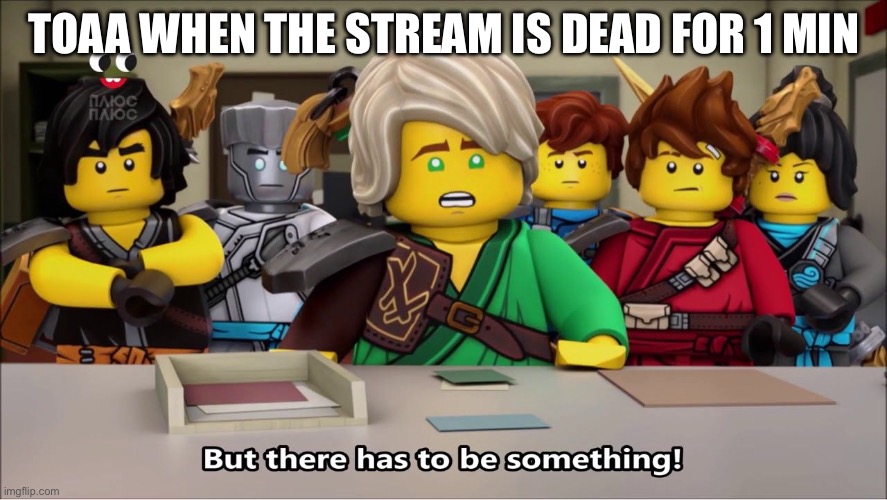 But there has to be something! | TOAA WHEN THE STREAM IS DEAD FOR 1 MIN | image tagged in but there has to be something | made w/ Imgflip meme maker
