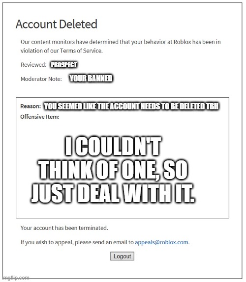 idk | PROSPECT; YOUR BANNED; YOU SEEMED LIKE THE ACCOUNT NEEDS TO BE DELETED TBH; I COULDN'T THINK OF ONE, SO JUST DEAL WITH IT. | image tagged in banned from roblox | made w/ Imgflip meme maker