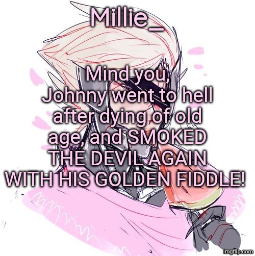 Millie's Metal Gear Rising: Revengeance announcement template | Mind you, Johnny went to hell after dying of old age, and SMOKED THE DEVIL AGAIN WITH HIS GOLDEN FIDDLE! | image tagged in millie's metal gear rising revengeance announcement template | made w/ Imgflip meme maker
