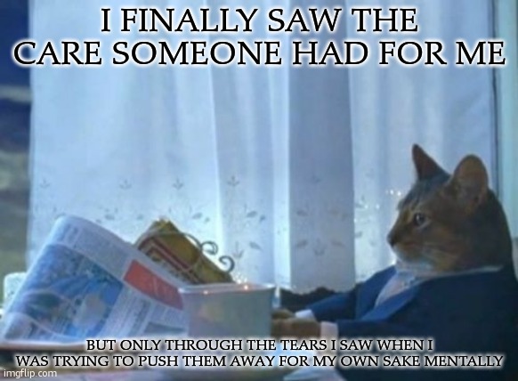 and now, the tears on my shoulder weigh down on my heart | I FINALLY SAW THE CARE SOMEONE HAD FOR ME; BUT ONLY THROUGH THE TEARS I SAW WHEN I WAS TRYING TO PUSH THEM AWAY FOR MY OWN SAKE MENTALLY | image tagged in memes,i should buy a boat cat | made w/ Imgflip meme maker