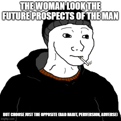 woman | THE WOMAN LOOK THE FUTURE PROSPECTS OF THE MAN; BUT CHOOSE JUST THE OPPOSITE (BAD HABIT, PERVERSION, ADVERSE) | image tagged in doomer | made w/ Imgflip meme maker