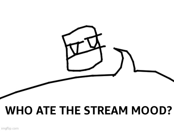 WHO ATE THE STREAM MOOD? | made w/ Imgflip meme maker