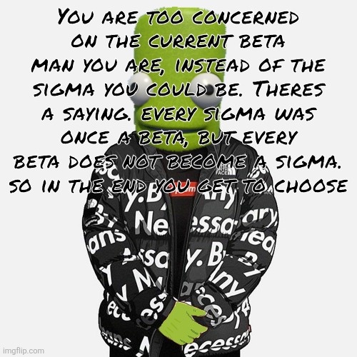 epilektoi drip | You are too concerned on the current beta man you are, instead of the sigma you could be. Theres a saying. every sigma was once a beta, but every beta does not become a sigma. so in the end you get to choose | image tagged in epilektoi drip | made w/ Imgflip meme maker