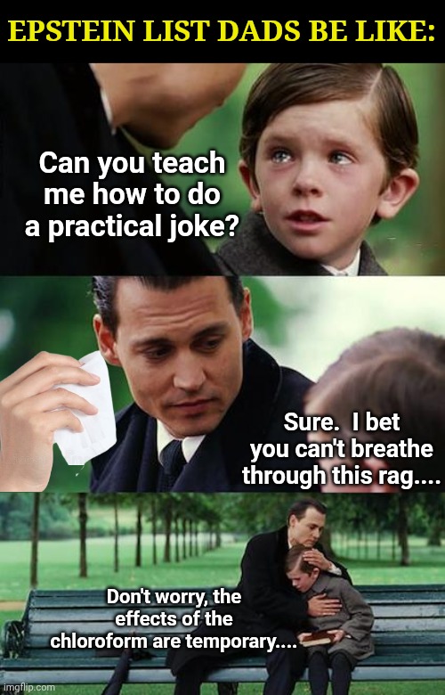 Finding Neverland Meme | EPSTEIN LIST DADS BE LIKE:; Can you teach me how to do a practical joke? Sure.  I bet you can't breathe through this rag.... Don't worry, the effects of the chloroform are temporary.... | image tagged in memes,finding neverland | made w/ Imgflip meme maker