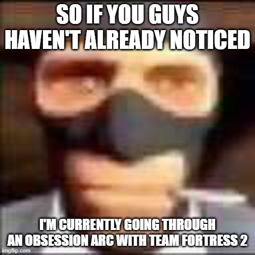 ...and half life and portal...but mostly tf2 | SO IF YOU GUYS HAVEN'T ALREADY NOTICED; I'M CURRENTLY GOING THROUGH AN OBSESSION ARC WITH TEAM FORTRESS 2 | image tagged in spi | made w/ Imgflip meme maker