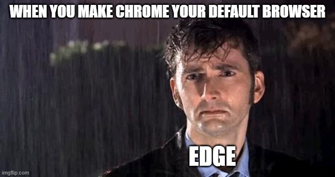 Sad Edge | WHEN YOU MAKE CHROME YOUR DEFAULT BROWSER; EDGE | image tagged in doctor who rain | made w/ Imgflip meme maker