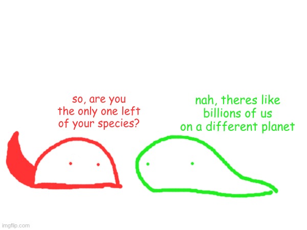 nah, theres like billions of us on a different planet; so, are you the only one left of your species? | made w/ Imgflip meme maker