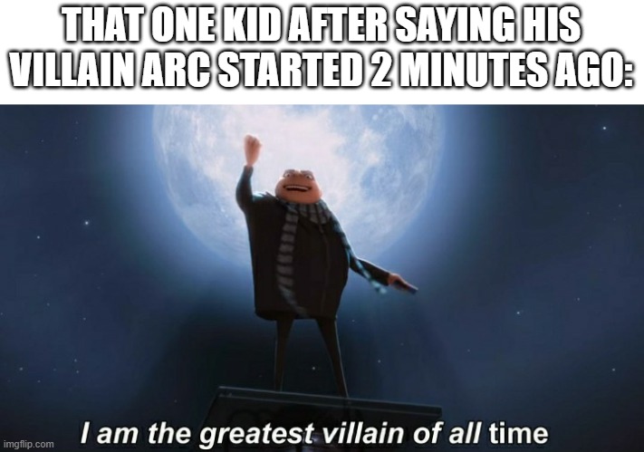 i am the greatest villain of all time | THAT ONE KID AFTER SAYING HIS VILLAIN ARC STARTED 2 MINUTES AGO: | image tagged in i am the greatest villain of all time | made w/ Imgflip meme maker
