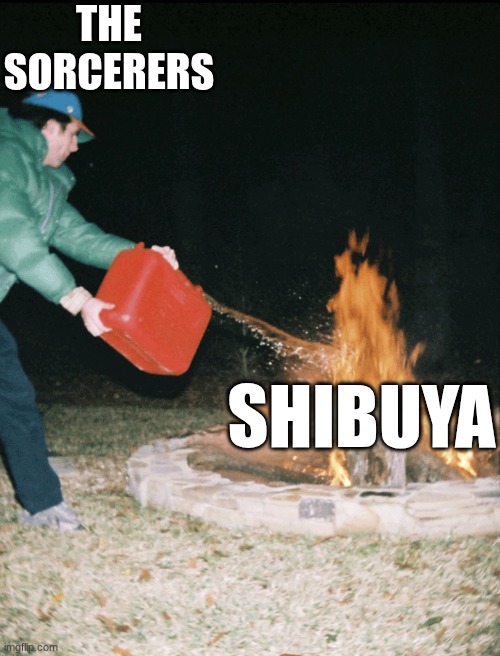 thay just make it worse | THE SORCERERS; SHIBUYA | image tagged in fuel to the fire | made w/ Imgflip meme maker