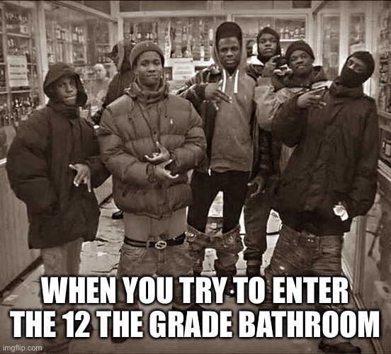 All My Homies Hate | WHEN YOU TRY TO ENTER THE 12 THE GRADE BATHROOM | image tagged in all my homies hate | made w/ Imgflip meme maker