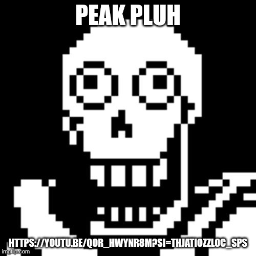 Papyrus Undertale | PEAK PLUH; HTTPS://YOUTU.BE/QOR_HWYNR8M?SI=THJATIOZZLOC_SPS | image tagged in papyrus undertale | made w/ Imgflip meme maker