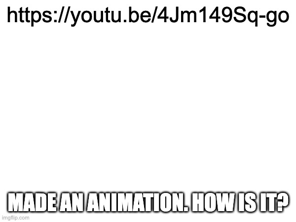 https://youtu.be/4Jm149Sq-go; MADE AN ANIMATION. HOW IS IT? | made w/ Imgflip meme maker