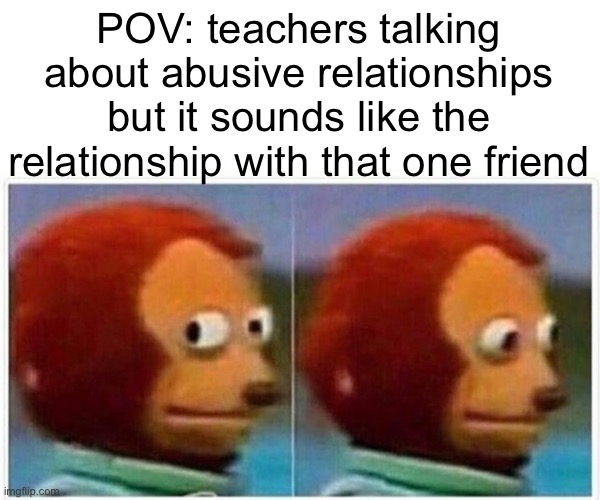 Abusive Relationships | POV: teachers talking about abusive relationships but it sounds like the relationship with that one friend | image tagged in memes,monkey puppet,abuse,relationships,school,pov | made w/ Imgflip meme maker