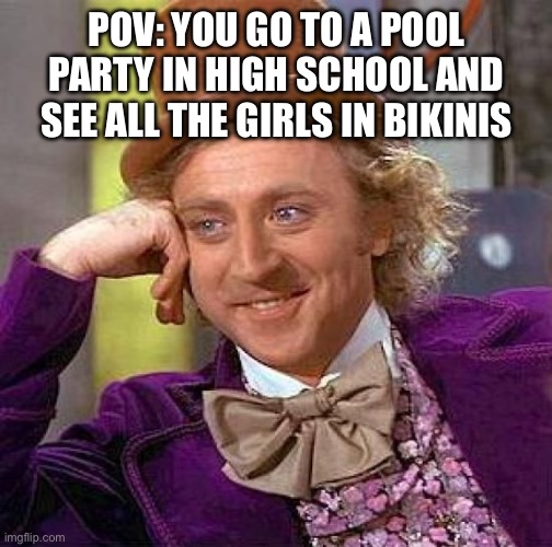 Pool Party | POV: YOU GO TO A POOL PARTY IN HIGH SCHOOL AND SEE ALL THE GIRLS IN BIKINIS | image tagged in creepy condescending wonka,bikini,girls,sexy girl,sexy,highschool | made w/ Imgflip meme maker