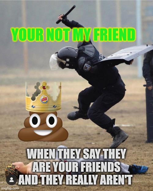 Relationships church people friendships fake friends | YOUR NOT MY FRIEND; WHEN THEY SAY THEY ARE YOUR FRIENDS AND THEY REALLY AREN'T | image tagged in riot control strike,friends,church,distracted boyfriend,patriots | made w/ Imgflip meme maker