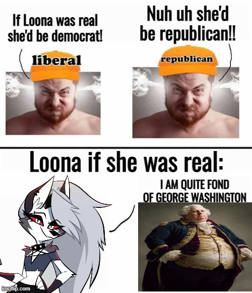 Loona is fond of George Washington | Nuh uh she'd be republican!! If Loona was real she'd be democrat! Loona if she was real:; I AM QUITE FOND OF GEORGE WASHINGTON | image tagged in helluva boss,political meme,loona,george washington | made w/ Imgflip meme maker