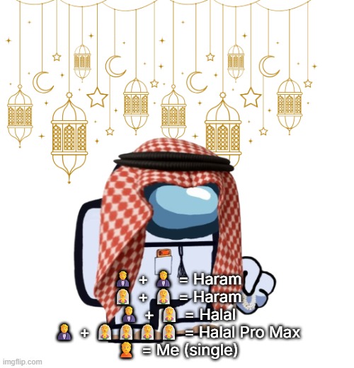 ArabMogus Ramadan temp (thanks eshaheer for the og image) | 🤵 + 🤵 = Haram
👰 + 👰 = Haram
🤵 + 👰 = Halal
🤵 + 👰👰👰👰 = Halal Pro Max
🙍 = Me (single) | image tagged in arabmogus ramadan temp thanks eshaheer for the og image | made w/ Imgflip meme maker