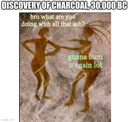 DISCOVERY OF CHARCOAL, 30,000 BC; bro what are you doing with all that ash? gonna burn it again lol | image tagged in memes,history,whomst has awakened the ancient one | made w/ Imgflip meme maker