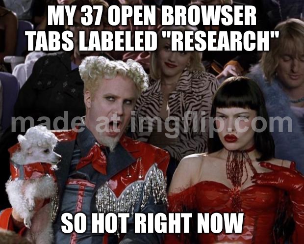 MY 37 OPEN BROWSER TABS LABELED "RESEARCH"; SO HOT RIGHT NOW | MY 37 OPEN BROWSER TABS LABELED "RESEARCH"; SO HOT RIGHT NOW | image tagged in memes,mugatu so hot right now,browser history,browser,research,productivity | made w/ Imgflip meme maker