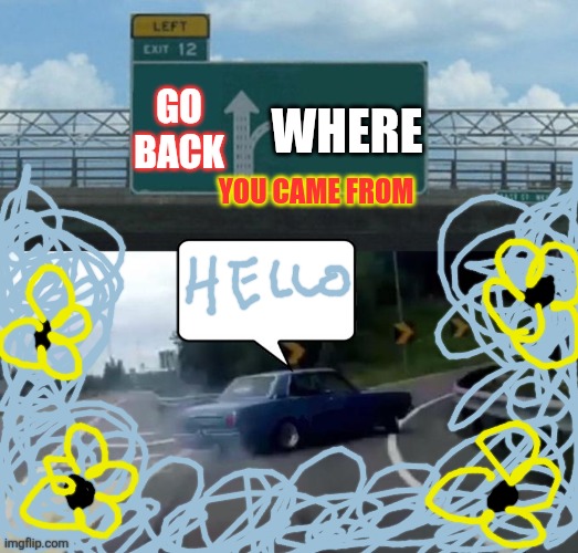 Time to go | GO BACK; WHERE; YOU CAME FROM | image tagged in swerving car,stuck,christian,sunday morning | made w/ Imgflip meme maker