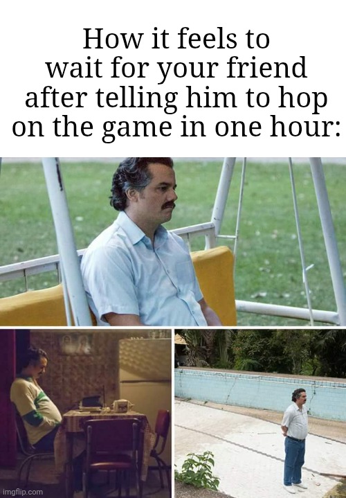 When are you hopping...? | How it feels to wait for your friend after telling him to hop on the game in one hour: | image tagged in memes,fun,sad pablo escobar | made w/ Imgflip meme maker