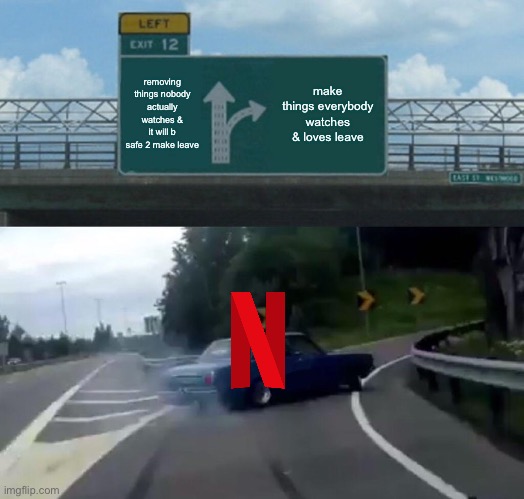 Left Exit 12 Off Ramp Meme | removing things nobody actually watches & it will b safe 2 make leave; make things everybody watches & loves leave | image tagged in memes,left exit 12 off ramp | made w/ Imgflip meme maker