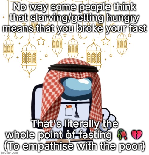 ArabMogus Ramadan temp (thanks eshaheer for the og image) | No way some people think that starving/getting hungry means that you broke your fast; That's literally the whole point of fasting 🥀💔 (To empathise with the poor) | image tagged in arabmogus ramadan temp thanks eshaheer for the og image | made w/ Imgflip meme maker