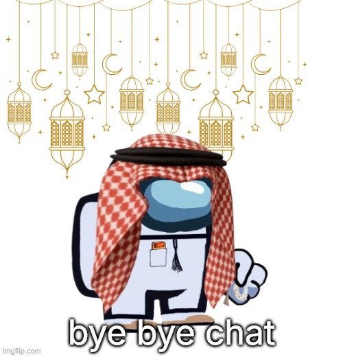 ArabMogus Ramadan temp (thanks eshaheer for the og image) | bye bye chat | image tagged in arabmogus ramadan temp thanks eshaheer for the og image | made w/ Imgflip meme maker