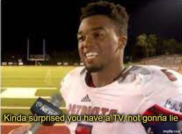 They had us in the first half, not gonna lie | Kinda surprised you have a TV, not gonna lie | image tagged in they had us in the first half not gonna lie | made w/ Imgflip meme maker