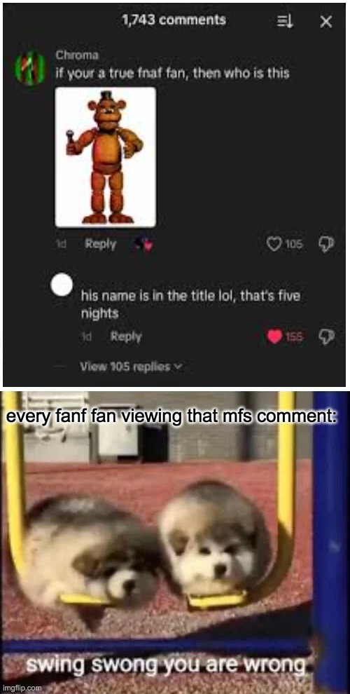 imbecile | every fanf fan viewing that mfs comment: | image tagged in swing swong you are wrong,fnaf,five nights at freddys,freddy fazbear,comments | made w/ Imgflip meme maker