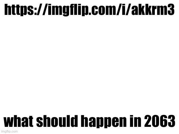 https://imgflip.com/i/akkrm3; what should happen in 2063 | made w/ Imgflip meme maker