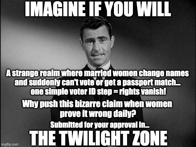 Imagine if you will | IMAGINE IF YOU WILL; A strange realm where married women change names 
and suddenly can't vote or get a passport match... 
one simple voter ID step = rights vanish! Why push this bizarre claim when women 
prove it wrong daily? Submitted for your approval in... THE TWILIGHT ZONE | image tagged in rod serling twilight zone | made w/ Imgflip meme maker