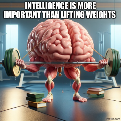 brain lifting weights | INTELLIGENCE IS MORE IMPORTANT THAN LIFTING WEIGHTS | image tagged in brain lifting weights | made w/ Imgflip meme maker