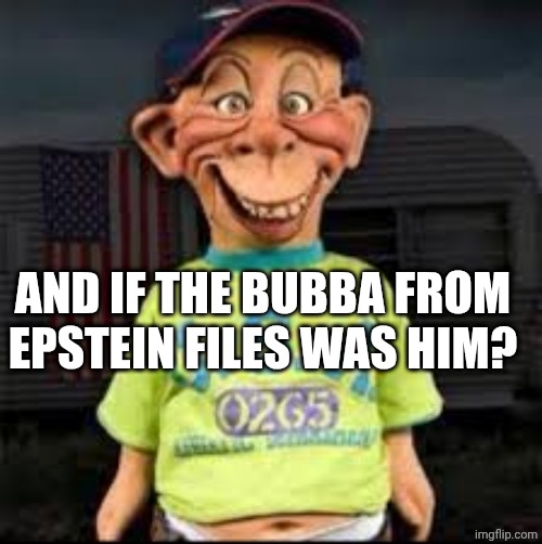 Bubba J | AND IF THE BUBBA FROM EPSTEIN FILES WAS HIM? | image tagged in bubba j | made w/ Imgflip meme maker