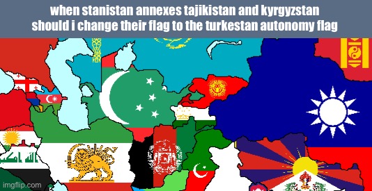 when stanistan annexes tajikistan and kyrgyzstan should i change their flag to the turkestan autonomy flag | made w/ Imgflip meme maker