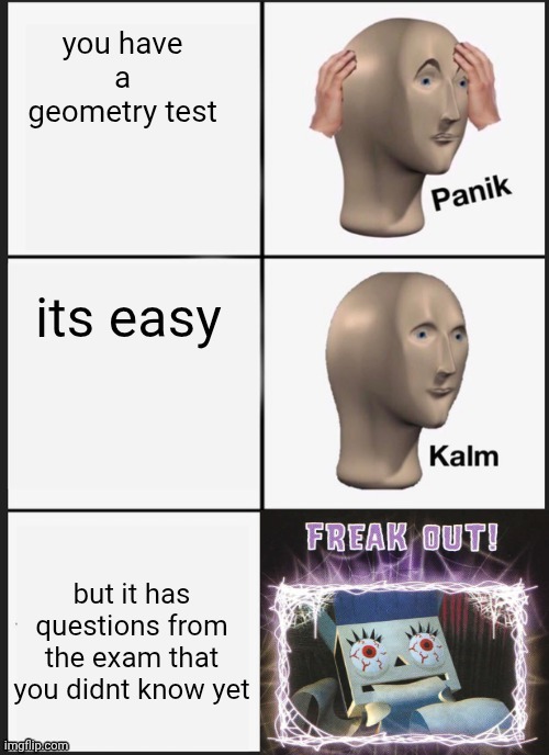 panik kalm freak out | you have a geometry test; its easy; but it has questions from the exam that you didnt know yet | image tagged in panik kalm panik,freak out,geometry | made w/ Imgflip meme maker