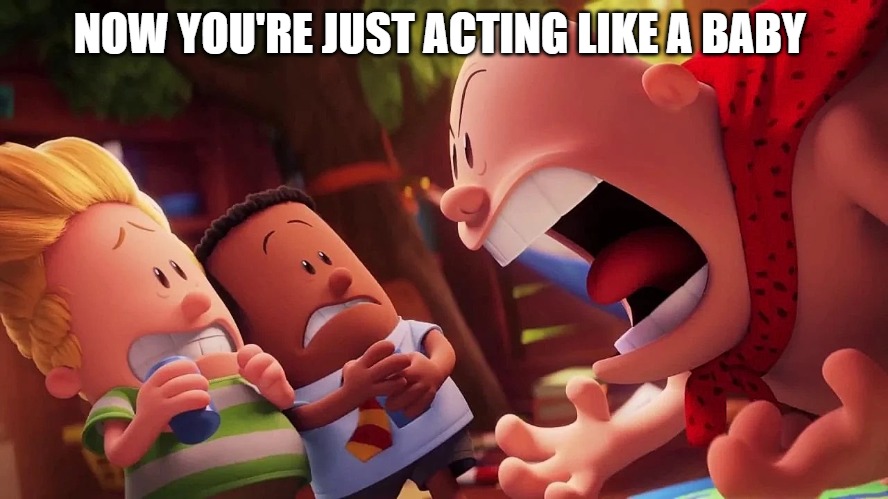 yelling | NOW YOU'RE JUST ACTING LIKE A BABY | image tagged in yelling | made w/ Imgflip meme maker