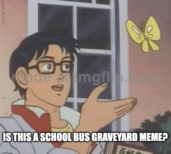 IS THIS A SCHOOL BUS GRAVEYARD MEME? | image tagged in memes,is this a pigeon | made w/ Imgflip meme maker