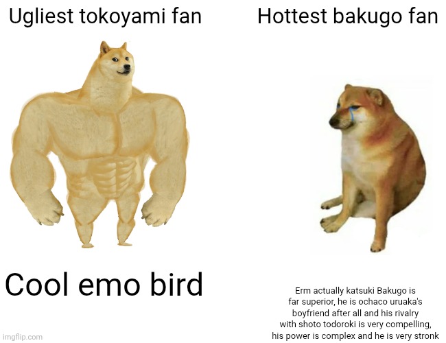 Buff Doge vs. Cheems Meme | Ugliest tokoyami fan; Hottest bakugo fan; Cool emo bird; Erm actually katsuki Bakugo is far superior, he is ochaco uruaka's boyfriend after all and his rivalry with shoto todoroki is very compelling, his power is complex and he is very stronk | image tagged in memes,buff doge vs cheems | made w/ Imgflip meme maker