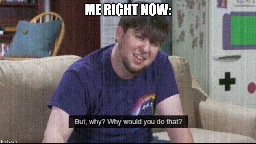But why why would you do that? | ME RIGHT NOW: | image tagged in but why why would you do that | made w/ Imgflip meme maker