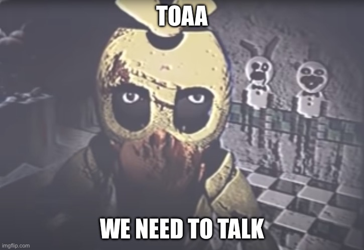 Withered Chica staring | TOAA; WE NEED TO TALK | image tagged in withered chica staring | made w/ Imgflip meme maker