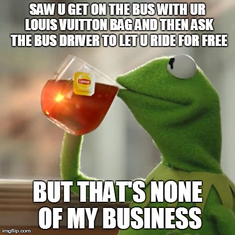 But That's None Of My Business Meme | SAW U GET ON THE BUS WITH UR LOUIS VUITTON BAG AND THEN ASK THE BUS DRIVER TO LET U RIDE FOR FREE BUT THAT'S NONE OF MY BUSINESS | image tagged in memes,but thats none of my business,kermit the frog | made w/ Imgflip meme maker