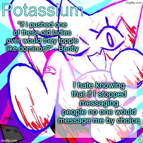 Potassium shitass fucking fuck template fuck | I hate knowing that if I stopped messaging people no one would message me by choice | image tagged in potassium shitass fucking fuck template fuck | made w/ Imgflip meme maker