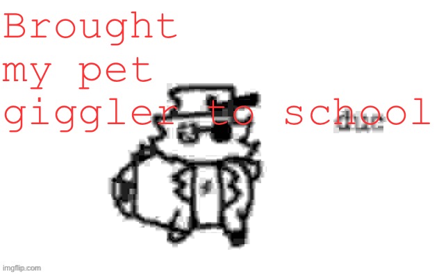 Gm chat | Brought my pet giggler to school | image tagged in ducc's loaf temp v3 | made w/ Imgflip meme maker